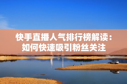 快手直播人气排行榜解读：如何快速吸引粉丝关注