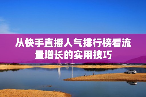 从快手直播人气排行榜看流量增长的实用技巧