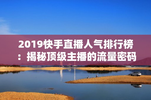 2019快手直播人气排行榜：揭秘顶级主播的流量密码