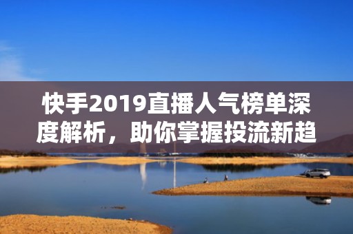 快手2019直播人气榜单深度解析，助你掌握投流新趋势