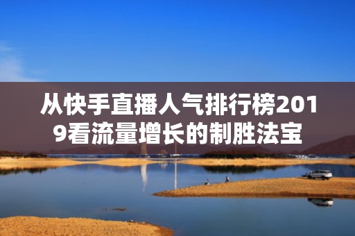 从快手直播人气排行榜2019看流量增长的制胜法宝