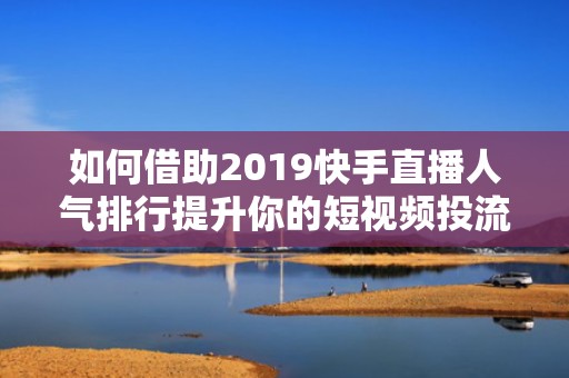 如何借助2019快手直播人气排行提升你的短视频投流效果