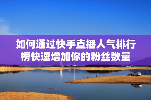 如何通过快手直播人气排行榜快速增加你的粉丝数量