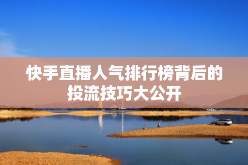 快手直播人气排行榜背后的投流技巧大公开