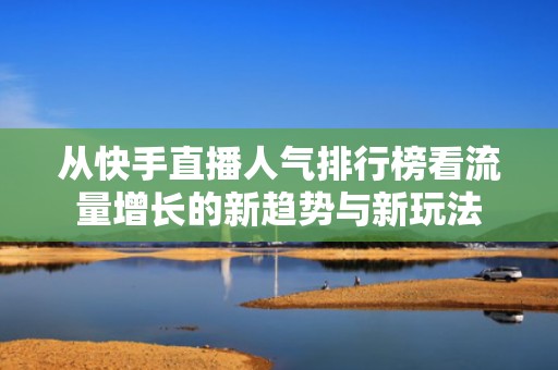 从快手直播人气排行榜看流量增长的新趋势与新玩法