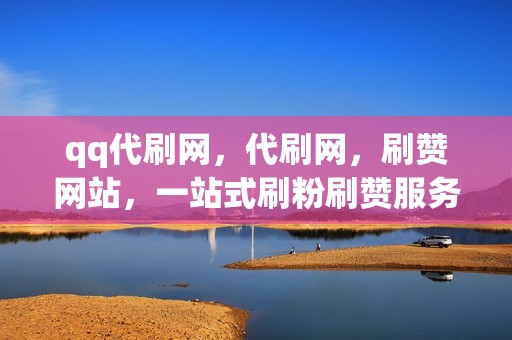 qq代刷网，代刷网，刷赞网站，一站式刷粉刷赞服务！
