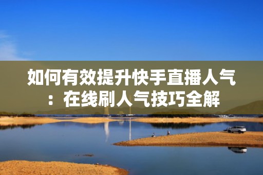 如何有效提升快手直播人气：在线刷人气技巧全解