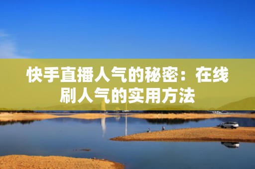 快手直播人气的秘密：在线刷人气的实用方法