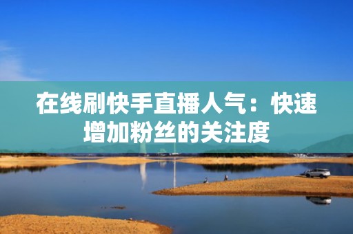 在线刷快手直播人气：快速增加粉丝的关注度