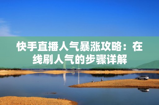 快手直播人气暴涨攻略：在线刷人气的步骤详解