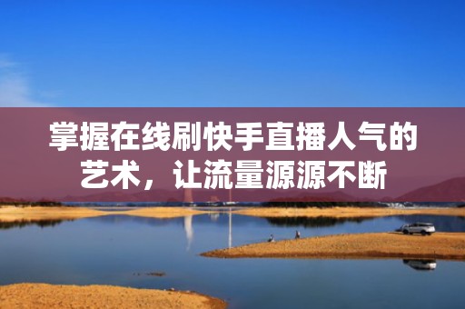 掌握在线刷快手直播人气的艺术，让流量源源不断