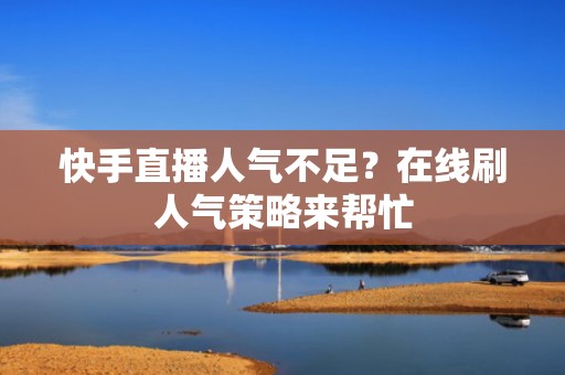 快手直播人气不足？在线刷人气策略来帮忙