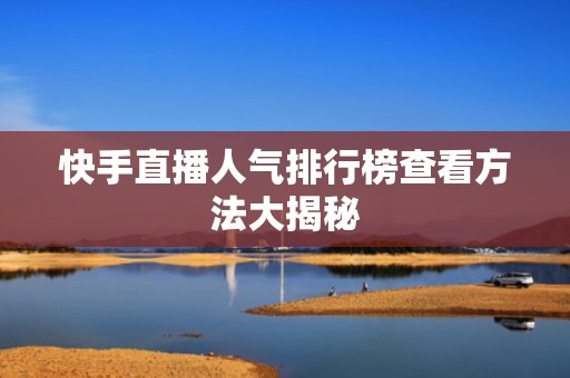快手直播人气排行榜查看方法大揭秘