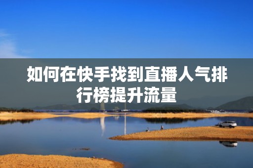如何在快手找到直播人气排行榜提升流量