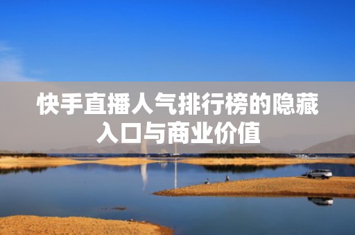 快手直播人气排行榜的隐藏入口与商业价值