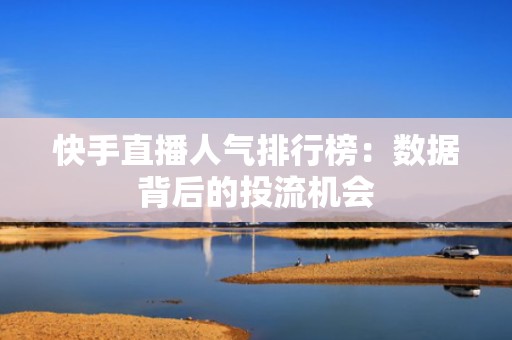 快手直播人气排行榜：数据背后的投流机会