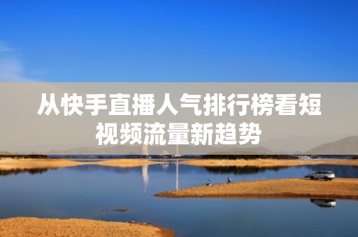 从快手直播人气排行榜看短视频流量新趋势