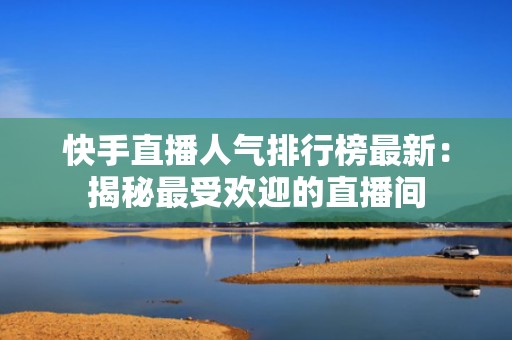 快手直播人气排行榜最新：揭秘最受欢迎的直播间