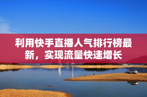 利用快手直播人气排行榜最新，实现流量快速增长