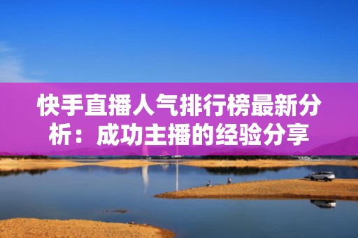 快手直播人气排行榜最新分析：成功主播的经验分享