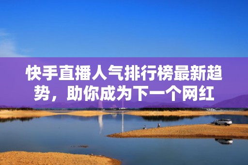 快手直播人气排行榜最新趋势，助你成为下一个网红
