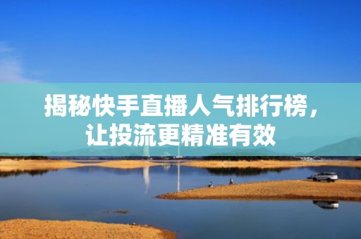 揭秘快手直播人气排行榜，让投流更精准有效
