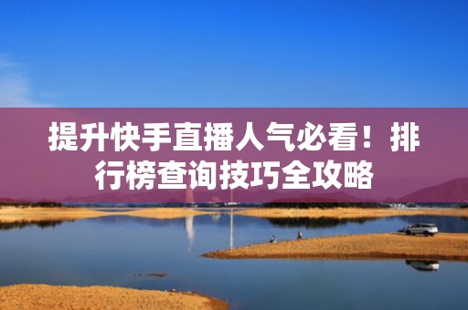 提升快手直播人气必看！排行榜查询技巧全攻略