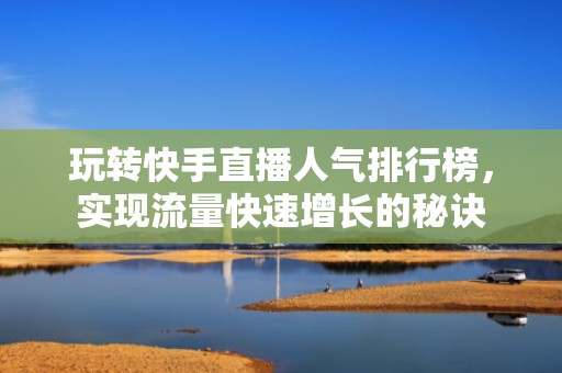 玩转快手直播人气排行榜，实现流量快速增长的秘诀