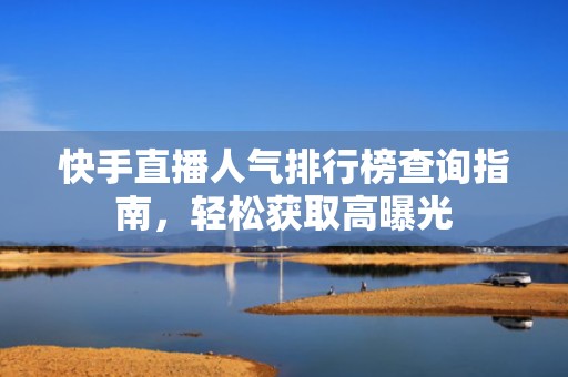 快手直播人气排行榜查询指南，轻松获取高曝光