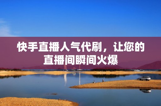 快手直播人气代刷，让您的直播间瞬间火爆