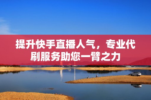提升快手直播人气，专业代刷服务助您一臂之力