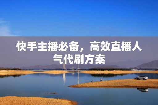 快手主播必备，高效直播人气代刷方案