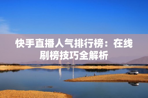 快手直播人气排行榜：在线刷榜技巧全解析