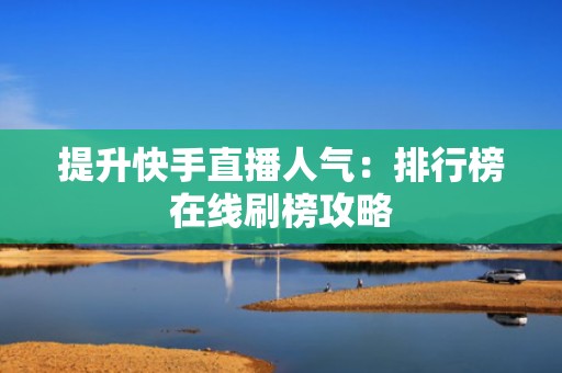 提升快手直播人气：排行榜在线刷榜攻略