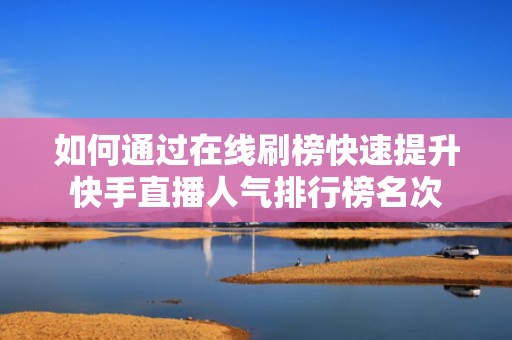 如何通过在线刷榜快速提升快手直播人气排行榜名次
