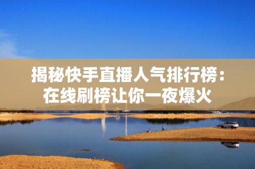 揭秘快手直播人气排行榜：在线刷榜让你一夜爆火
