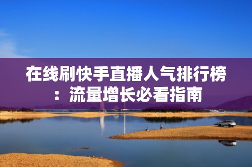 在线刷快手直播人气排行榜:流量增长必看指南 在线刷快手直播人气排行榜:流量增长必看指南