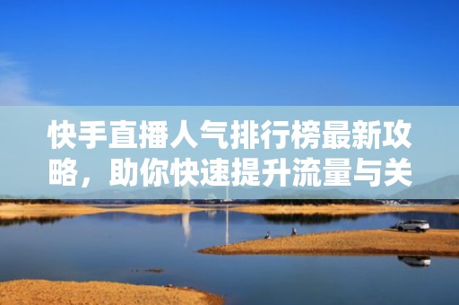 快手直播人气排行榜最新攻略，助你快速提升流量与关注！