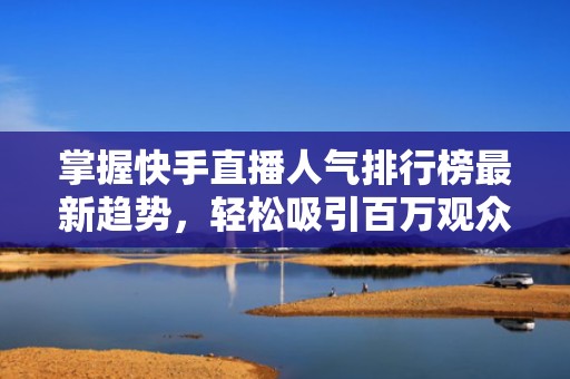 掌握快手直播人气排行榜最新趋势，轻松吸引百万观众！