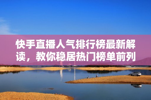 快手直播人气排行榜最新解读，教你稳居热门榜单前列！