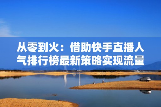 从零到火：借助快手直播人气排行榜最新策略实现流量爆发！