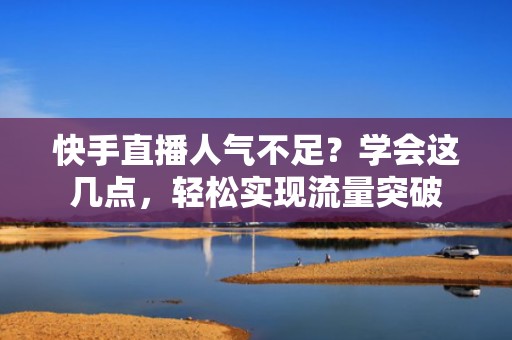 快手直播人气不足？学会这几点，轻松实现流量突破