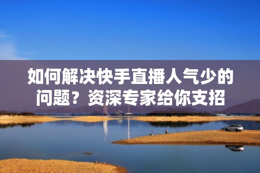 如何解决快手直播人气少的问题？资深专家给你支招
