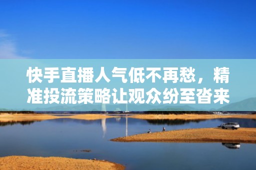 快手直播人气低不再愁，精准投流策略让观众纷至沓来