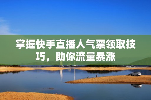 掌握快手直播人气票领取技巧，助你流量暴涨