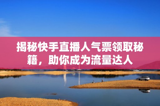 揭秘快手直播人气票领取秘籍，助你成为流量达人