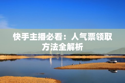 快手主播必看：人气票领取方法全解析