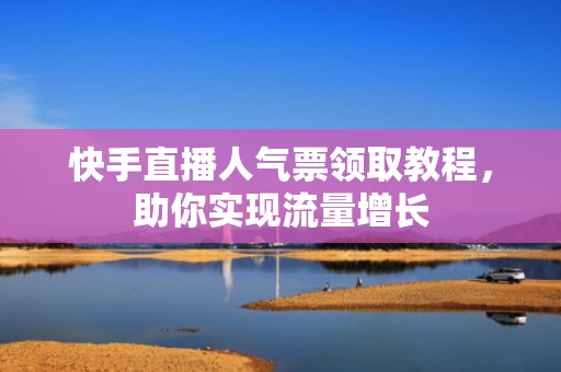 快手直播人气票领取教程，助你实现流量增长