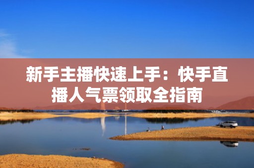新手主播快速上手：快手直播人气票领取全指南