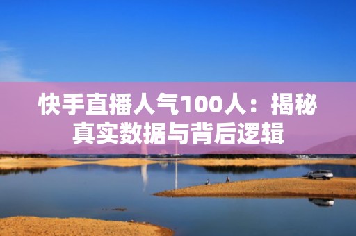 快手直播人气100人：揭秘真实数据与背后逻辑